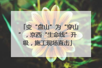 变“盘山”为“穿山”，京西“生命线”升级，施工现场直击